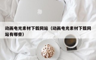 江阴动画电光素材下载网站（动画电光素材下载网站有哪些）
