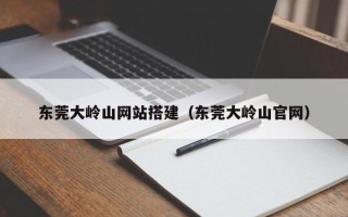 江阴东莞大岭山网站搭建（东莞大岭山官网）