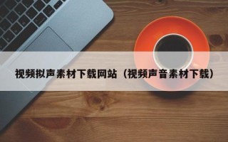 江阴视频拟声素材下载网站（视频声音素材下载）