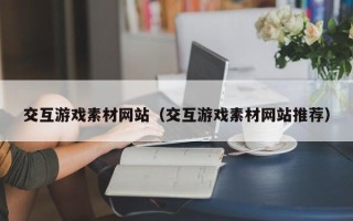 江阴交互游戏素材网站（交互游戏素材网站推荐）