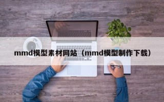江阴mmd模型素材网站（mmd模型制作下载）