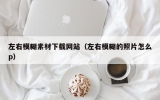 江阴左右模糊素材下载网站（左右模糊的照片怎么p）