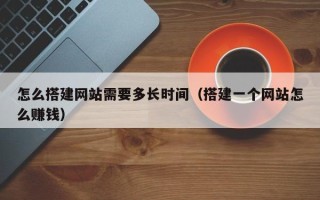 江阴怎么搭建网站需要多长时间（搭建一个网站怎么赚钱）