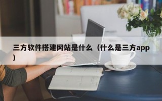 江阴三方软件搭建网站是什么（什么是三方app）