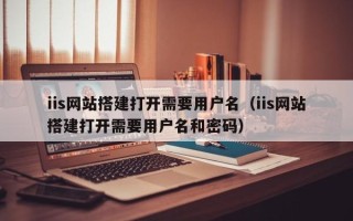 江阴iis网站搭建打开需要用户名（iis网站搭建打开需要用户名和密码）
