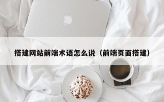 江阴搭建网站前端术语怎么说（前端页面搭建）