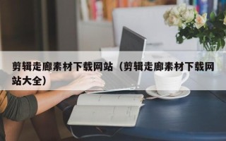 江阴剪辑走廊素材下载网站（剪辑走廊素材下载网站大全）