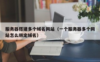 江阴服务器搭建多个域名网站（一个服务器多个网站怎么绑定域名）