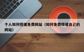 江阴个人如何搭建免费网站（如何免费搭建自己的网站）